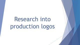 Research into
production logos
 
