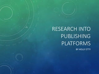 RESEARCH INTO
PUBLISHING
PLATFORMS
BY HOLLY ETTY
 
