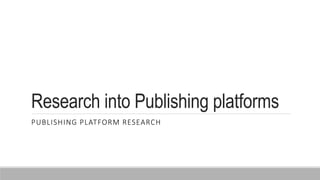 Research into Publishing platforms
PUBLISHING PLATFORM RESEARCH
 