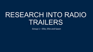 RESEARCH INTO RADIO
TRAILERS
Group 1 – Ellie, Ellie and Saxon
 