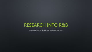 RESEARCH INTO R&B
ALBUM COVERS & MUSIC VIDEO ANALYSIS
 
