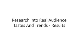 Research Into Real Audience
Tastes And Trends - Results
 