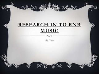 RESEARCH IN TO RNB 
MUSIC 
By Emee 
 