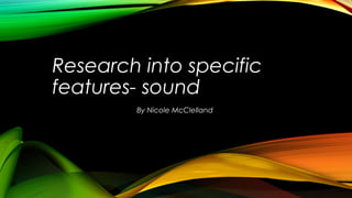 Research into specific
features- sound
By Nicole McClelland

 