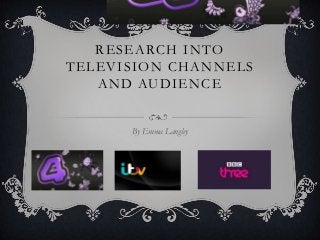 RESEARCH INTO
TELEVISION CHANNELS
AND AUDIENCE
By Emma Langley

 