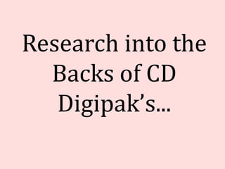 Research into the
  Backs of CD
   Digipak’s...
 