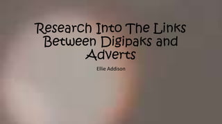 Research Into The Links
Between Digipaks and
Adverts
Ellie Addison

 