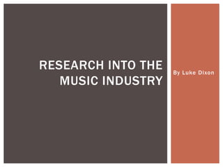 RESEARCH INTO THE   By Luke Dixon
   MUSIC INDUSTRY
 