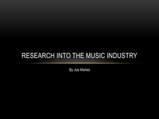 RESEARCH INTO THE MUSIC INDUSTRY
By Joe Marles
 