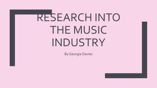 RESEARCH INTO
THE MUSIC
INDUSTRY
By Georgia Davies
 