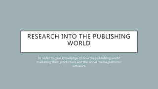 RESEARCH INTO THE PUBLISHING
WORLD
In order to gain knowledge of how the publishing world
marketing their production and the social media platforms
influence
 