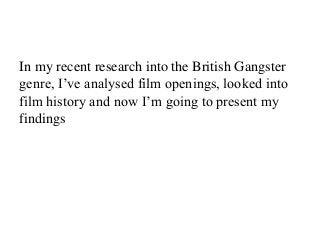In my recent research into the British Gangster
genre, I’ve analysed film openings, looked into
film history and now I’m going to present my
findings

 