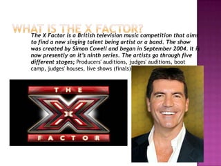 The X Factor is a British television music competition that aims
to find a new singing talent being artist or a band. The ...