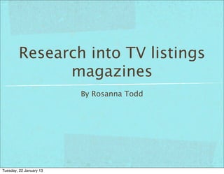 Research into TV listings
              magazines
                         By Rosanna Todd




Tuesday, 22 January 13
 