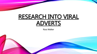 RESEARCH INTO VIRAL
ADVERTS
Ross Walker
 