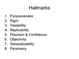 Hallmarks
1.   Purposiveness
2.   Rigor
3.   Testability
4.   Replicability
5.   Precision & Confidence
6.   Objectivity
7.   Generalizability
8.   Parsimony
 