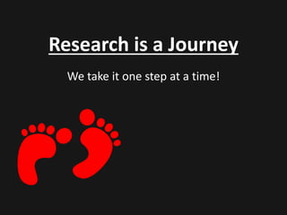 Research is a Journey 
We take it one step at a time! 
 