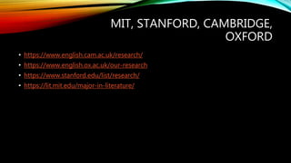 MIT, STANFORD, CAMBRIDGE,
OXFORD
• https://www.english.cam.ac.uk/research/
• https://www.english.ox.ac.uk/our-research
• https://www.stanford.edu/list/research/
• https://lit.mit.edu/major-in-literature/
 