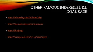 OTHER FAMOUS INDEXES:ISI, ICI,
DOAJ, SAGE
• https://isindexing.com/isi/index.php
• https://journals.indexcopernicus.com/
• https://doaj.org/
• https://us.sagepub.com/en-us/nam/home
 