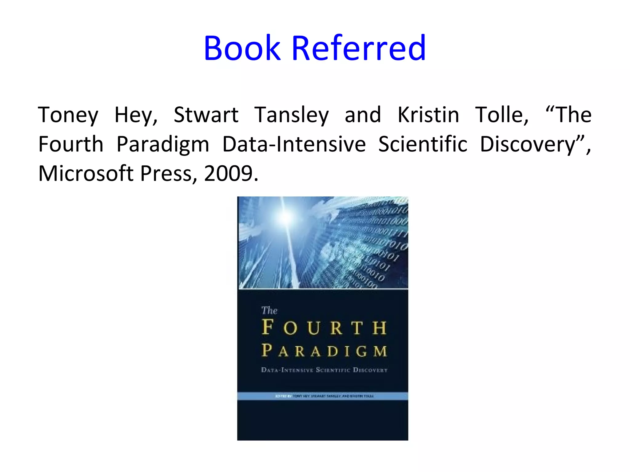 Toney Hey, Stwart Tansley and Kristin Tolle, “The
Fourth Paradigm Data-Intensive Scientific Discovery”,
Microsoft Press, 2009.
Book Referred
 