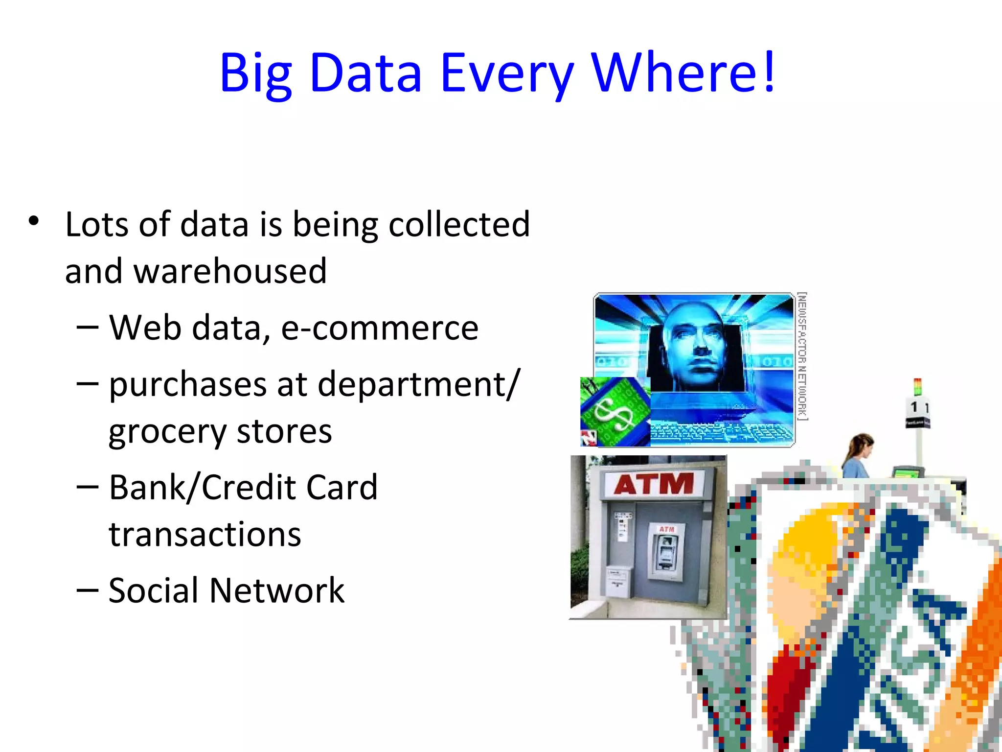 Big Data Every Where!
• Lots of data is being collected
and warehoused
– Web data, e-commerce
– purchases at department/
grocery stores
– Bank/Credit Card
transactions
– Social Network
 