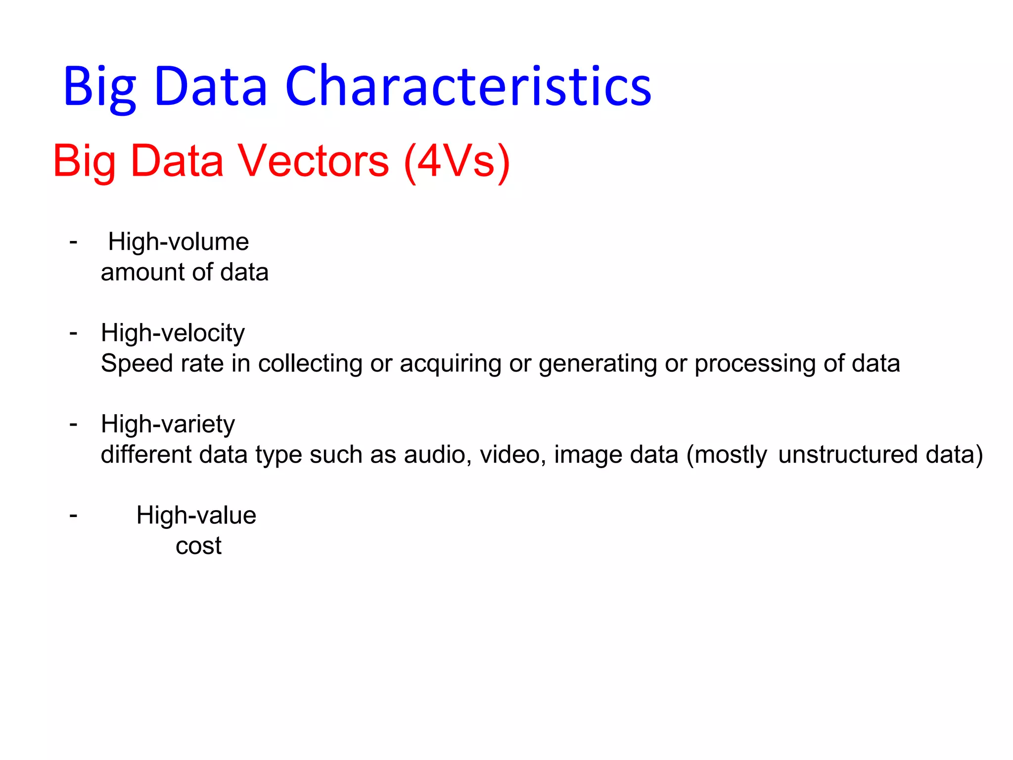 Big Data Characteristics
Big Data Vectors (4Vs)
- High-volume
amount of data
- High-velocity
Speed rate in collecting or acquiring or generating or processing of data
- High-variety
different data type such as audio, video, image data (mostly unstructured data)
- High-value
cost
 