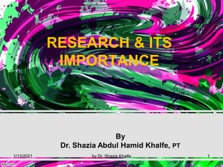 RESEARCH & ITS
IMPORTANCE
By
Dr. Shazia Abdul Hamid Khalfe, PT
1/13/2021 by Dr. Shazia Khalfe 1
 