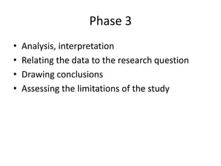 Phase 3
•
•
•
•

Analysis, interpretation
Relating the data to the research question
Drawing conclusions
Assessing the limitations of the study

 