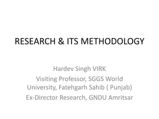 RESEARCH & ITS METHODOLOGY
Hardev Singh VIRK
Visiting Professor, SGGS World
University, Fatehgarh Sahib ( Punjab)
Ex-Director Research, GNDU Amritsar

 