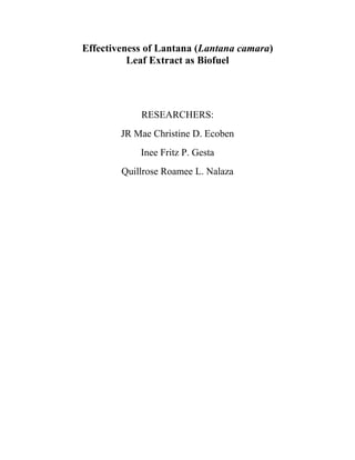 Effectiveness of Lantana (Lantana camara)
Leaf Extract as Biofuel
RESEARCHERS:
JR Mae Christine D. Ecoben
Inee Fritz P. Gesta
Quillrose Roamee L. Nalaza
 