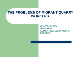 THE PROBLEMS OF MIGRANT QUARRY WORKERS  JOLLY VARGHESE MSW II YEAR RAJAGIRI COLLEGE OF SOCIAL SCIENCES 