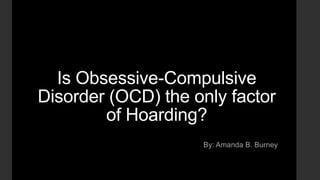 Is Obsessive-Compulsive
Disorder (OCD) the only factor
of Hoarding?
By: Amanda B. Burney

 