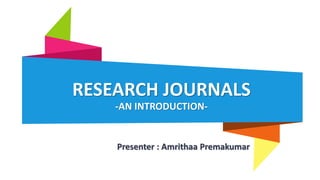 Presenter : Amrithaa Premakumar
RESEARCH JOURNALS
-AN INTRODUCTION-
 