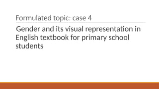 Formulated topic: case 4
Gender and its visual representation in
English textbook for primary school
students
 