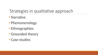 Strategies in qualitative approach
• Narrative
• Phenomenology
• Ethnographies
• Grounded theory
• Case studies
 