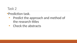 Task 2
•Prediction task.
• Predict the approach and method of
the research titles
• Check the abstracts
 