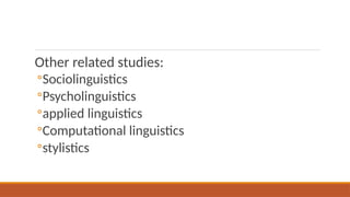 Other related studies:
◦Sociolinguistics
◦Psycholinguistics
◦applied linguistics
◦Computational linguistics
◦stylistics
 