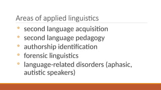 Areas of applied linguistics
◦ second language acquisition
◦ second language pedagogy
◦ authorship identification
◦ forensic linguistics
◦ language-related disorders (aphasic,
autistic speakers)
 