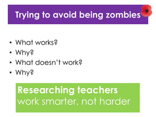 Trying to avoid being zombies
• What works?
• Why?
• What doesn’t work?
• Why?
Researching teachers
work smarter, not harder
 