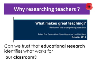 Why researching teachers ?
Can we trust that educational research
identifies what works for
our classroom?
 