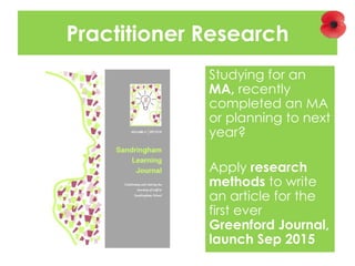 Practitioner Research
Studying for an
MA, recently
completed an MA
or planning to next
year?
Apply research
methods to write
an article for the
first ever
Greenford Journal,
launch Sep 2015
 