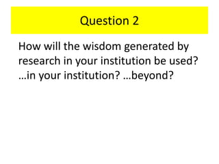 Question 2
How will the wisdom generated by
research in your institution be used?
…in your institution? …beyond?
 