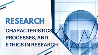 RESEARCH
CHARACTERISTICS,
PROCESSES, AND
ETHICS IN RESEARCH
 