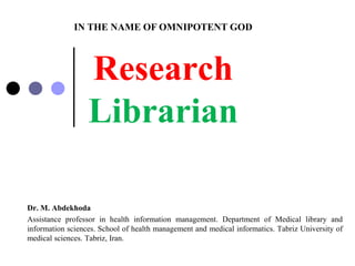Research
Librarian
Dr. M. Abdekhoda
Assistance professor in health information management. Department of Medical library and
information sciences. School of health management and medical informatics. Tabriz University of
medical sciences. Tabriz, Iran.
IN THE NAME OF OMNIPOTENT GOD
 