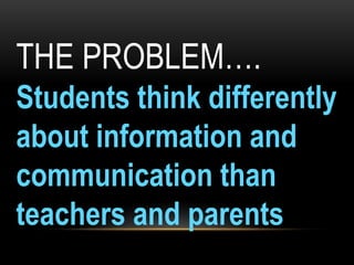THE PROBLEM….
Students think differently
about information and
communication than
teachers and parents

 