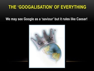THE „GOOGALISATION‟ OF EVERYTHING
We may see Google as a „saviour‟ but it rules like Caesar!

 