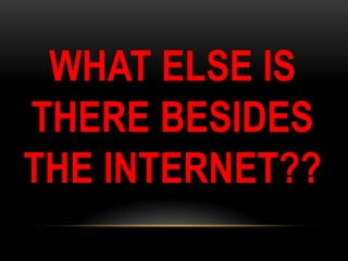 WHAT ELSE IS
THERE BESIDES
THE INTERNET??

 