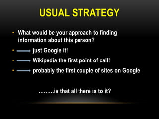 USUAL STRATEGY
• What would be your approach to finding
information about this person?
•

just Google it!

•

Wikipedia the first point of call!

•

probably the first couple of sites on Google
………is that all there is to it?

 