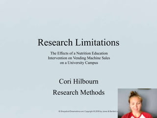 Research Limitations
Cori Hilbourn
Research Methods
The Effects of a Nutrition Education
Intervention on Vending Machine Sales
on a University Campus
 