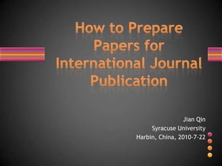 How to Prepare Papers for International Journal Publication Jian Qin Syracuse University Harbin, China, 2010-7-22  